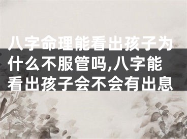 八字命理能看出孩子为什么不服管吗,八字能看出孩子会不会有出息