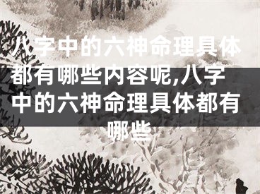 八字中的六神命理具体都有哪些内容呢,八字中的六神命理具体都有哪些