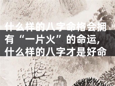 什么样的八字命格会拥有“一片火”的命运,什么样的八字才是好命