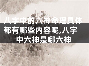 八字中的六神命理具体都有哪些内容呢,八字中六神是哪六神