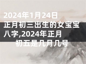 2024年1月24日正月初三出生的女宝宝八字,2024年正月初五是几月几号