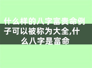 什么样的八字富贵命例子可以被称为大全,什么八字是富命
