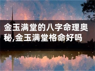 金玉满堂的八字命理奥秘,金玉满堂格命好吗