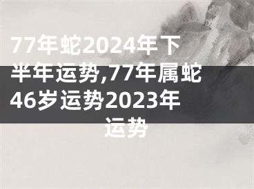 77年蛇2024年下半年运势,77年属蛇46岁运势2023年运势