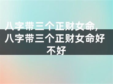 八字带三个正财女命,八字带三个正财女命好不好