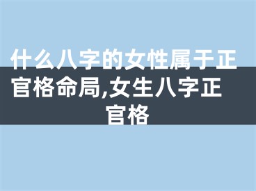 什么八字的女性属于正官格命局,女生八字正官格