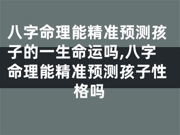 八字命理能精准预测孩子的一生命运吗,八字命理能精准预测孩子性格吗