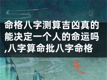 命格八字测算吉凶真的能决定一个人的命运吗,八字算命批八字命格