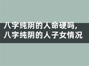 八字纯阴的人命硬吗,八字纯阴的人子女情况