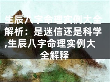 生辰八字命理实例大全解析：是迷信还是科学,生辰八字命理实例大全解释