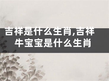 吉祥是什么生肖,吉祥牛宝宝是什么生肖