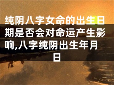 纯阴八字女命的出生日期是否会对命运产生影响,八字纯阴出生年月日