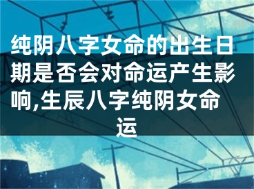 纯阴八字女命的出生日期是否会对命运产生影响,生辰八字纯阴女命运