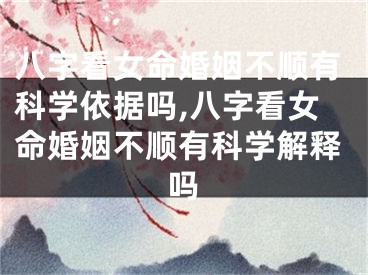 八字看女命婚姻不顺有科学依据吗,八字看女命婚姻不顺有科学解释吗