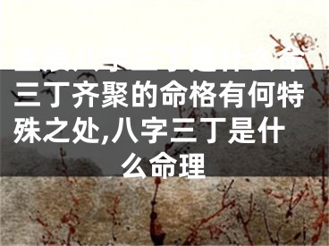 生辰八字三丁是什么命三丁齐聚的命格有何特殊之处,八字三丁是什么命理