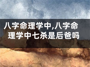 八字命理学中,八字命理学中七杀是后爸吗