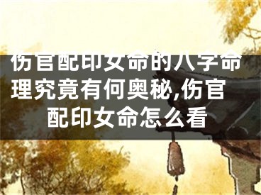 伤官配印女命的八字命理究竟有何奥秘,伤官配印女命怎么看