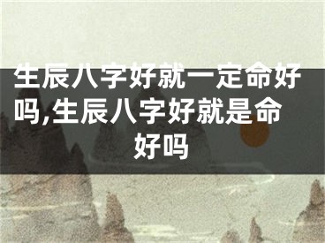 生辰八字好就一定命好吗,生辰八字好就是命好吗