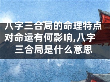 八字三合局的命理特点对命运有何影响,八字三合局是什么意思