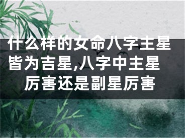 什么样的女命八字主星皆为吉星,八字中主星厉害还是副星厉害