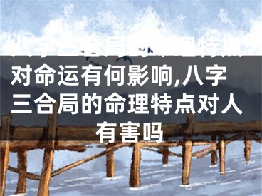 八字三合局的命理特点对命运有何影响,八字三合局的命理特点对人有害吗
