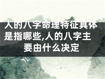 人的八字命理特征具体是指哪些,人的八字主要由什么决定