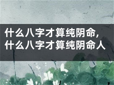 什么八字才算纯阴命,什么八字才算纯阴命人