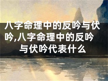 八字命理中的反吟与伏吟,八字命理中的反吟与伏吟代表什么