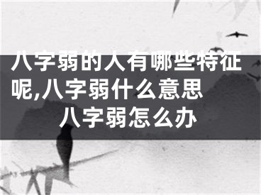 八字弱的人有哪些特征呢,八字弱什么意思 八字弱怎么办