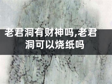 老君洞有财神吗,老君洞可以烧纸吗