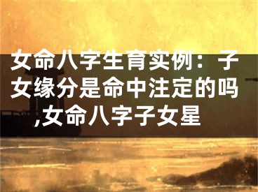 女命八字生育实例：子女缘分是命中注定的吗,女命八字子女星
