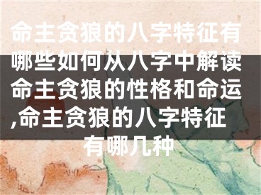 命主贪狼的八字特征有哪些如何从八字中解读命主贪狼的性格和命运,命主贪狼的八字特征有哪几种