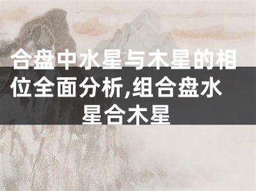 合盘中水星与木星的相位全面分析,组合盘水星合木星