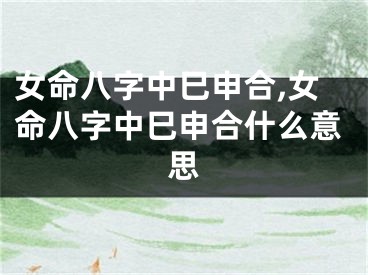 女命八字中巳申合,女命八字中巳申合什么意思