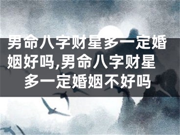 男命八字财星多一定婚姻好吗,男命八字财星多一定婚姻不好吗