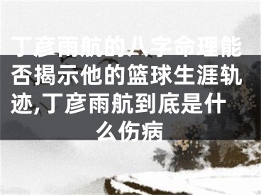 丁彦雨航的八字命理能否揭示他的篮球生涯轨迹,丁彦雨航到底是什么伤病