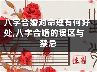 八字合婚对命理有何好处,八字合婚的误区与禁忌