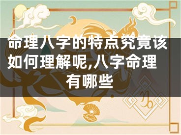 命理八字的特点究竟该如何理解呢,八字命理有哪些