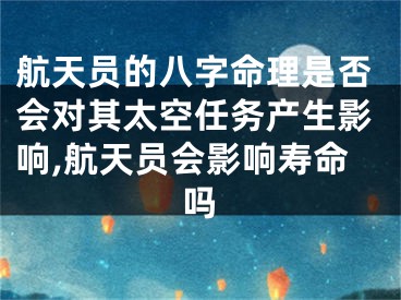 航天员的八字命理是否会对其太空任务产生影响,航天员会影响寿命吗