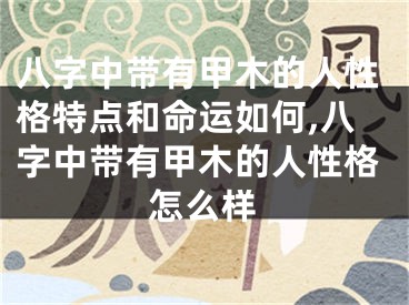 八字中带有甲木的人性格特点和命运如何,八字中带有甲木的人性格怎么样