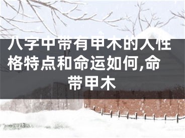 八字中带有甲木的人性格特点和命运如何,命带甲木