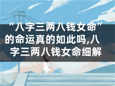 “八字三两八钱女命”的命运真的如此吗,八字三两八钱女命细解