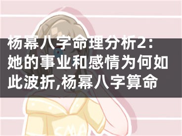 杨幂八字命理分析2：她的事业和感情为何如此波折,杨幂八字算命