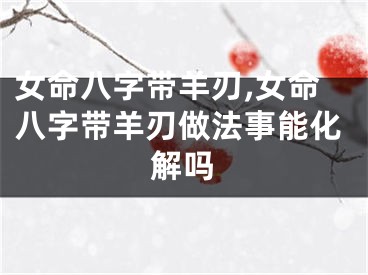 女命八字带羊刃,女命八字带羊刃做法事能化解吗