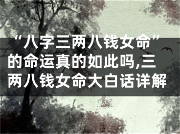 “八字三两八钱女命”的命运真的如此吗,三两八钱女命大白话详解