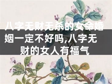 八字无财无杀的女命婚姻一定不好吗,八字无财的女人有福气
