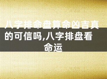 八字排命盘算命凶吉真的可信吗,八字排盘看命运