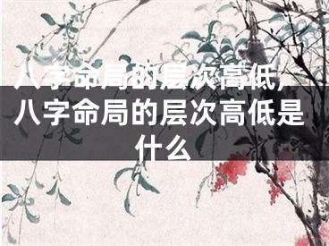 八字命局的层次高低,八字命局的层次高低是什么