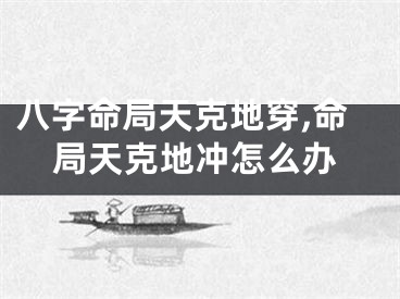 八字命局天克地穿,命局天克地冲怎么办
