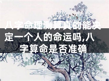 八字命理测算真的能决定一个人的命运吗,八字算命是否准确